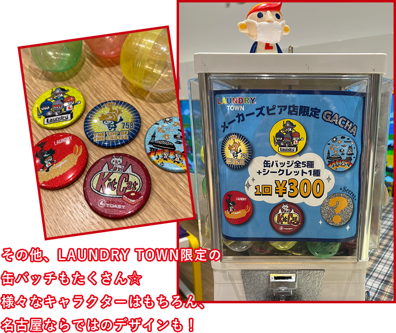 その他、LAUNDRY TOWN限定の缶バッチもたくさん☆様々なキャラクターはもちろん、名古屋ならではのデザインも！